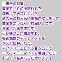 音楽で「心の小旅行」を体験してみませんか？その日のお天気や季節にマッチした音楽をたっぷりとお届けします。洋楽、邦楽を問わず、少し懐かしい曲が中心。毎週話題のアーティストをゲストに呼んだり、マンスリーコレクションとして一人のアーティストに着目したり、トコトン音楽にこだわります！